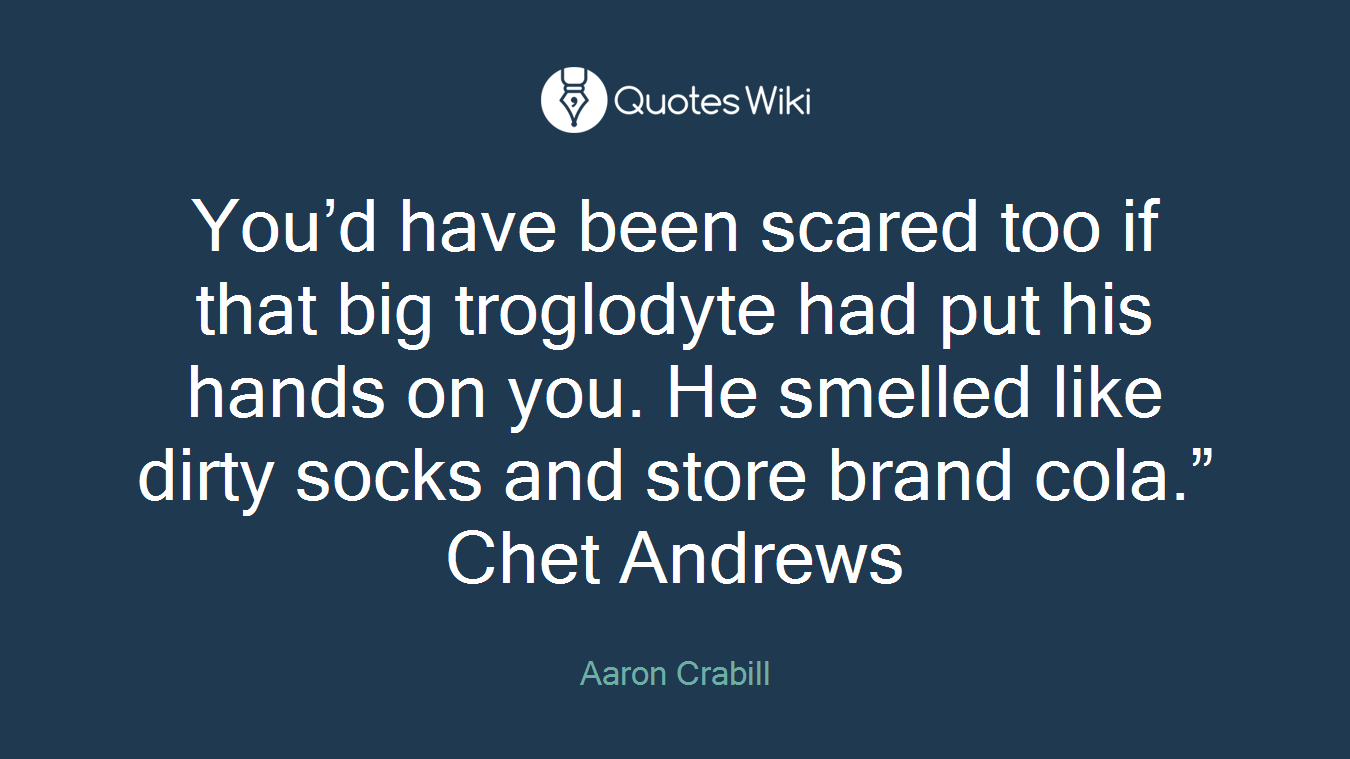You’d have been scared too if that big troglodyte had put his hands on you. He smelled like dirty socks and store brand cola.” Chet Andrews