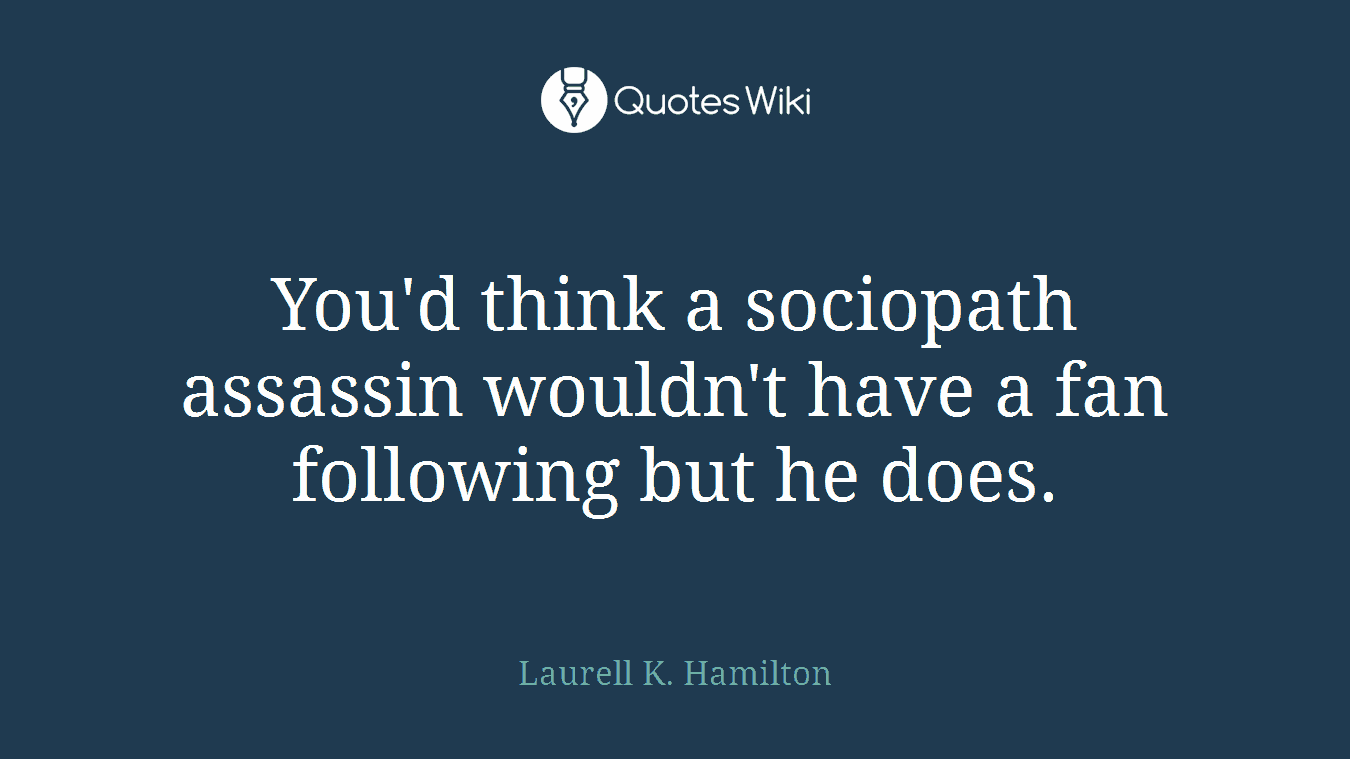 You'd think a sociopath assassin wouldn't have a fan following but he does.