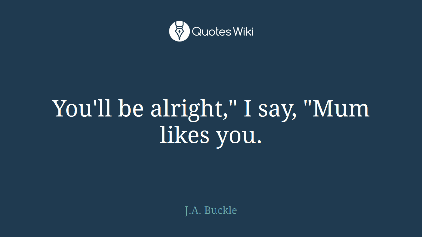You'll be alright," I say, "Mum likes you.