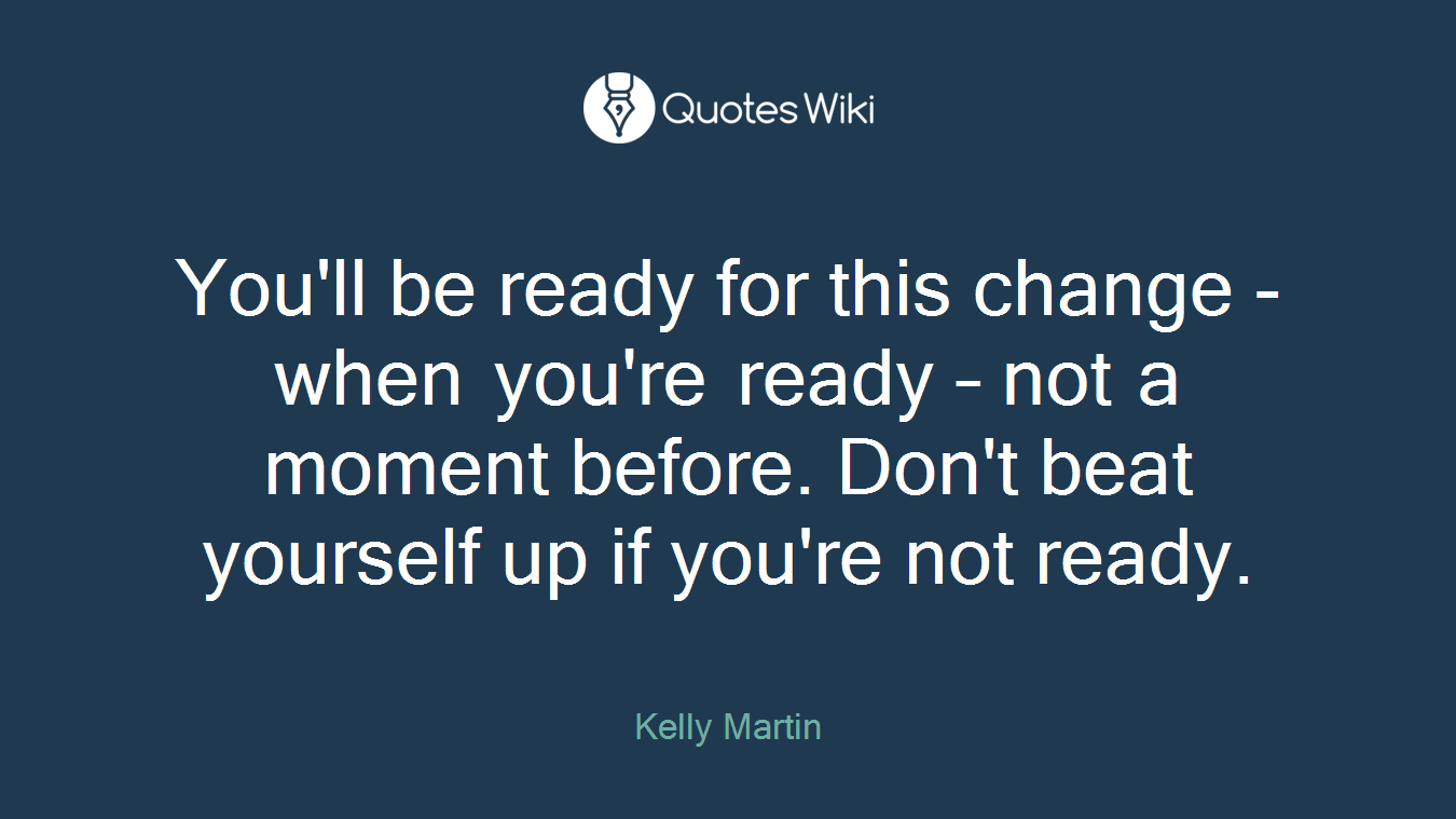You'll be ready for this change - when you're ready – not a moment before. Don't beat yourself up if you're not ready.