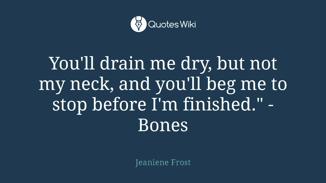 You'll drain me dry, but not my neck, and you'll beg me to stop before I'm finished." -Bones