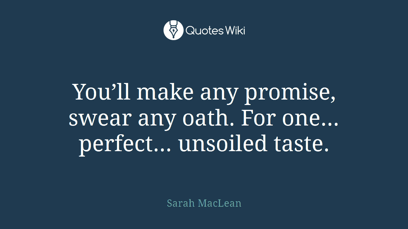 You’ll make any promise, swear any oath. For one… perfect… unsoiled taste.