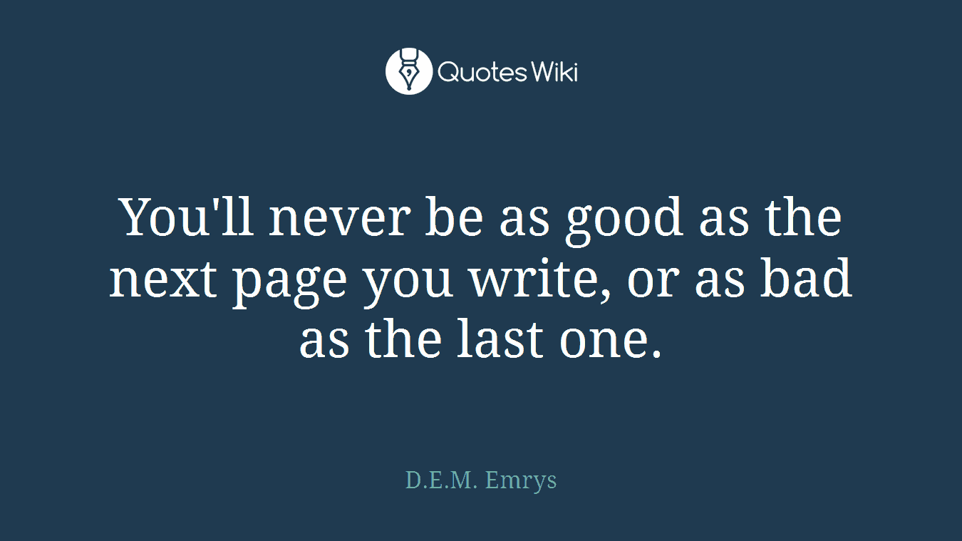 You'll never be as good as the next page you write, or as bad as the last one.