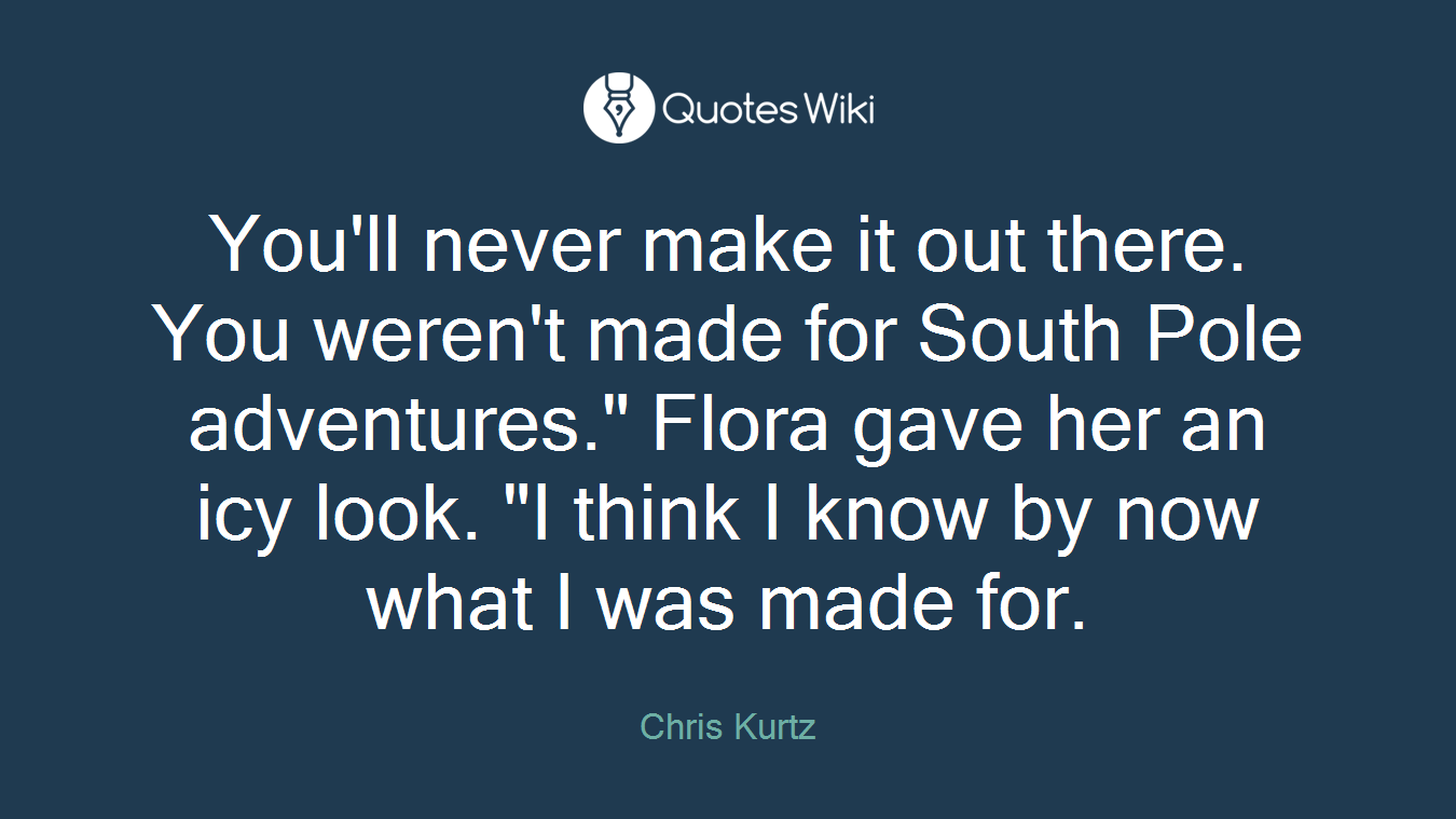 You'll never make it out there. You weren't made for South Pole adventures." Flora gave her an icy look. "I think I know by now what I was made for.