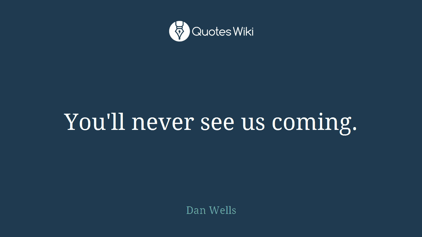You'll never see us coming.