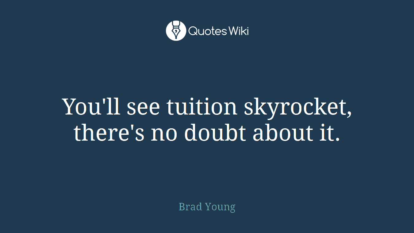 You'll see tuition skyrocket, there's no doubt about it.