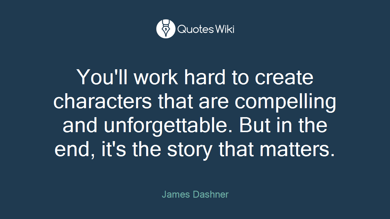 You'll work hard to create characters that are compelling and unforgettable. But in the end, it's the story that matters.