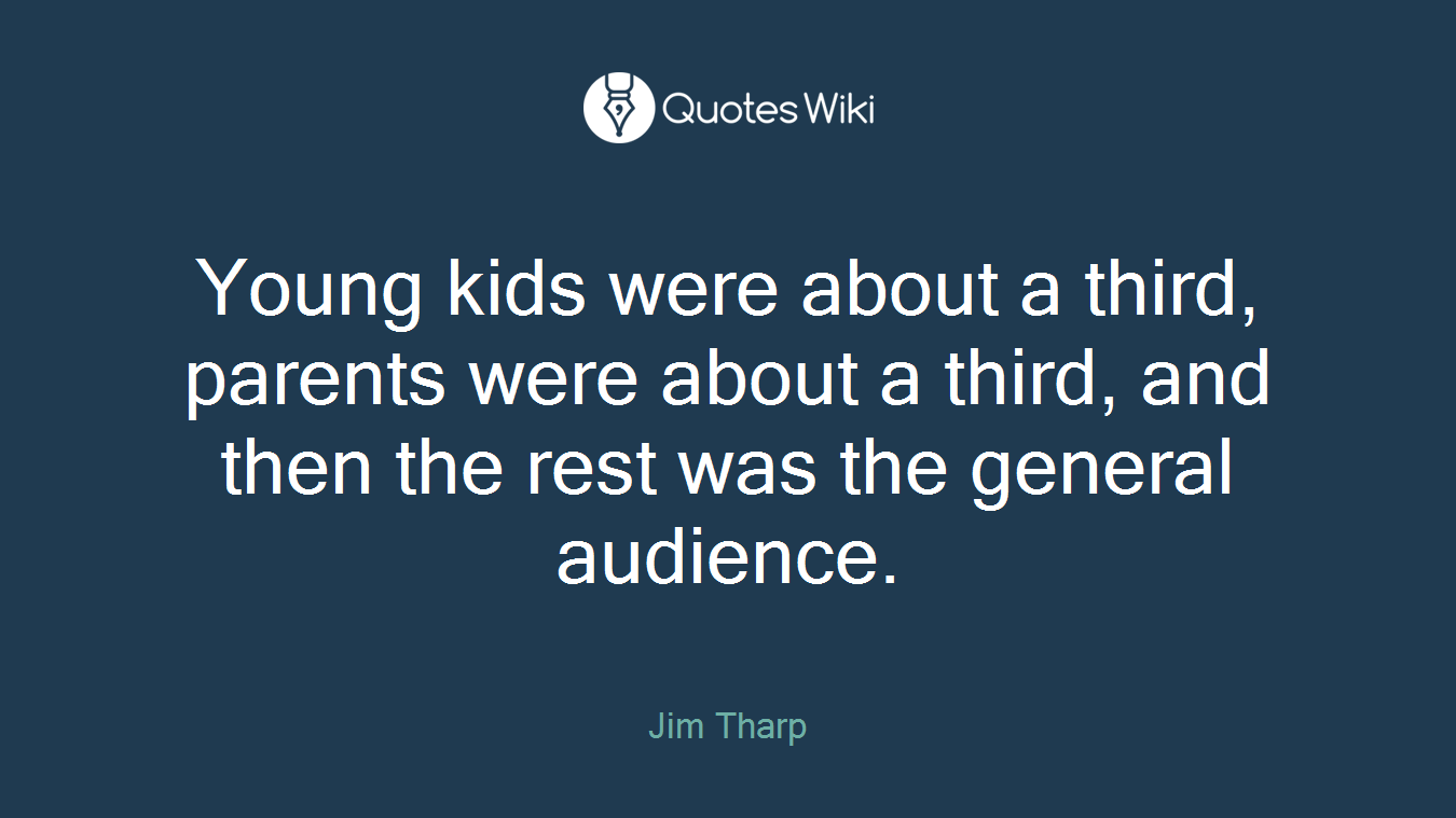 Young kids were about a third, parents were about a third, and then the rest was the general audience.