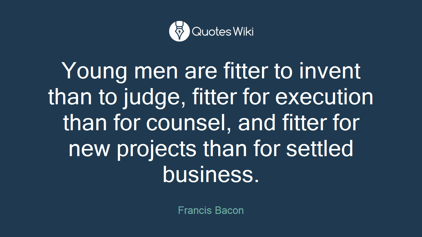 Young men are fitter to invent than to judge, fitter for execution than for counsel, and fitter for new projects than for settled business.
