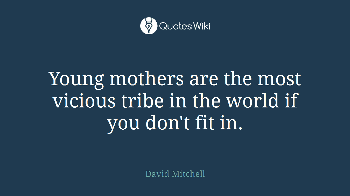 Young mothers are the most vicious tribe in the world if you don't fit in.
