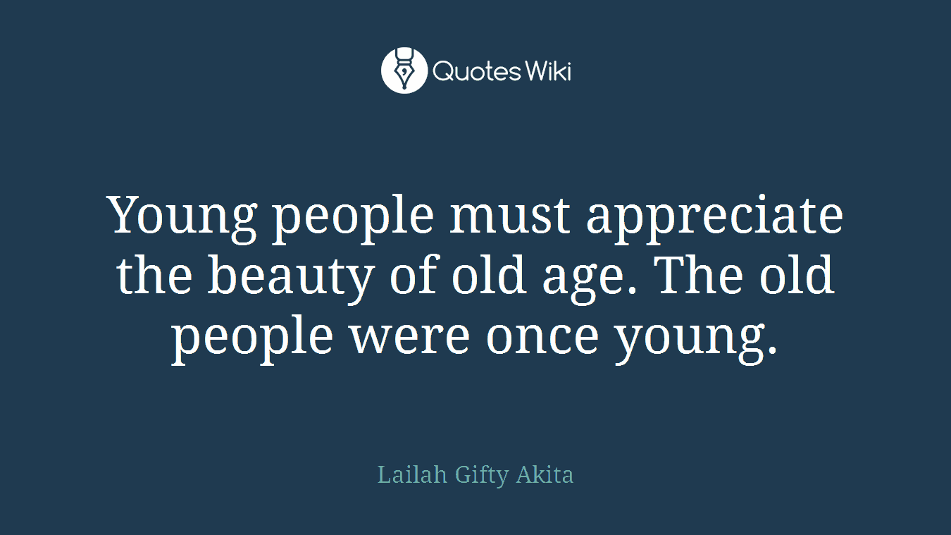 Young people must appreciate the beauty of old age. The old people were once young.