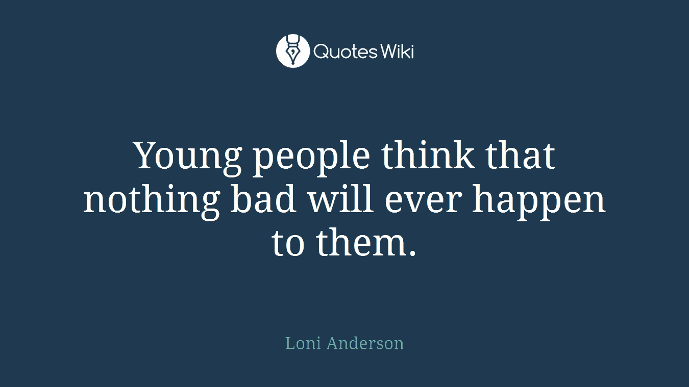 Young people think that nothing bad will ever happen to them.