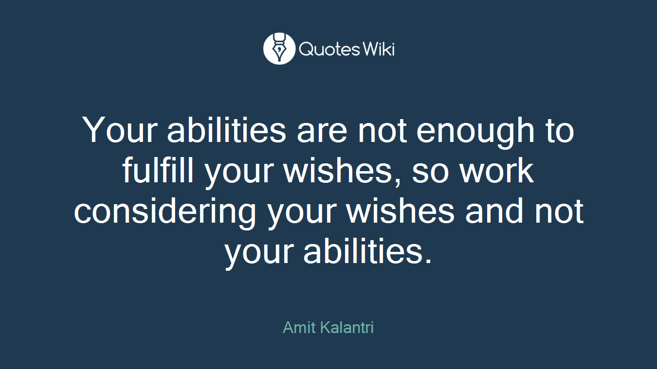 Your abilities are not enough to fulfill your wishes, so work considering your wishes and not your abilities.