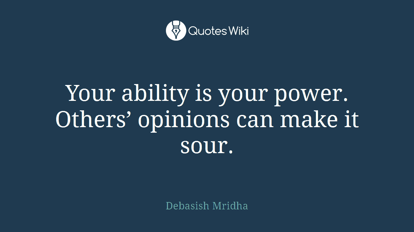 Your ability is your power. Others’ opinions can make it sour.