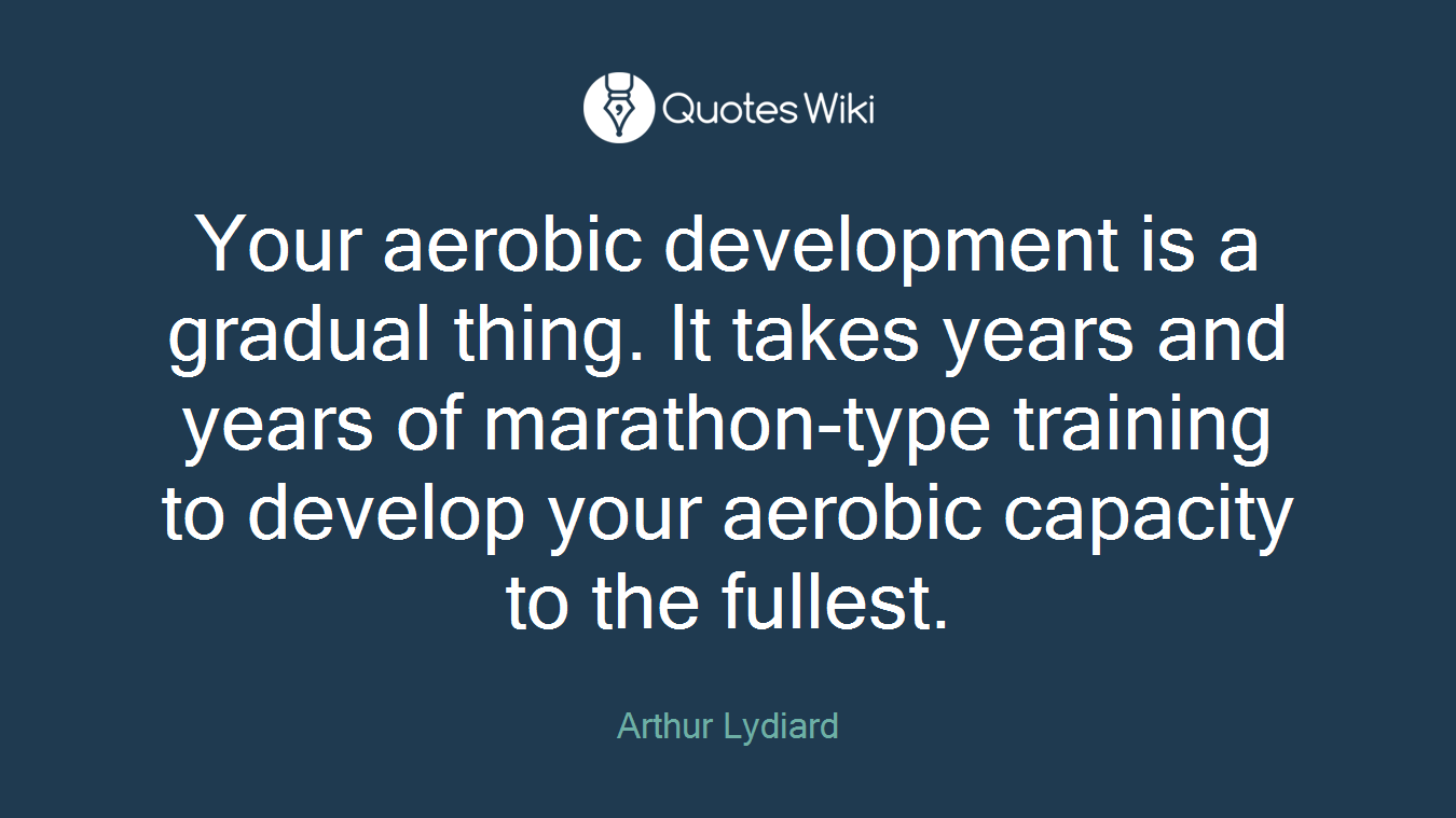 Your aerobic development is a gradual thing. It takes years and years of marathon-type training to develop your aerobic capacity to the fullest.