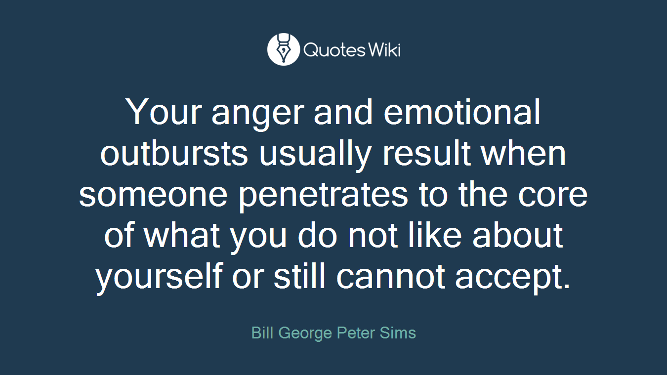 Your anger and emotional outbursts usually result when someone penetrates to the core of what you do not like about yourself or still cannot accept.
