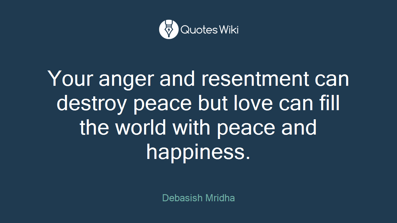 Your anger and resentment can destroy peace but love can fill the world with peace and happiness.