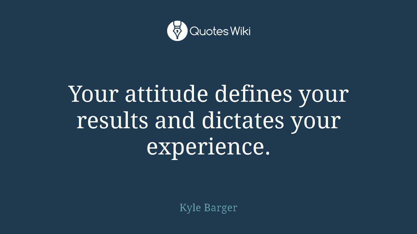 Your attitude defines your results and dictates your experience.