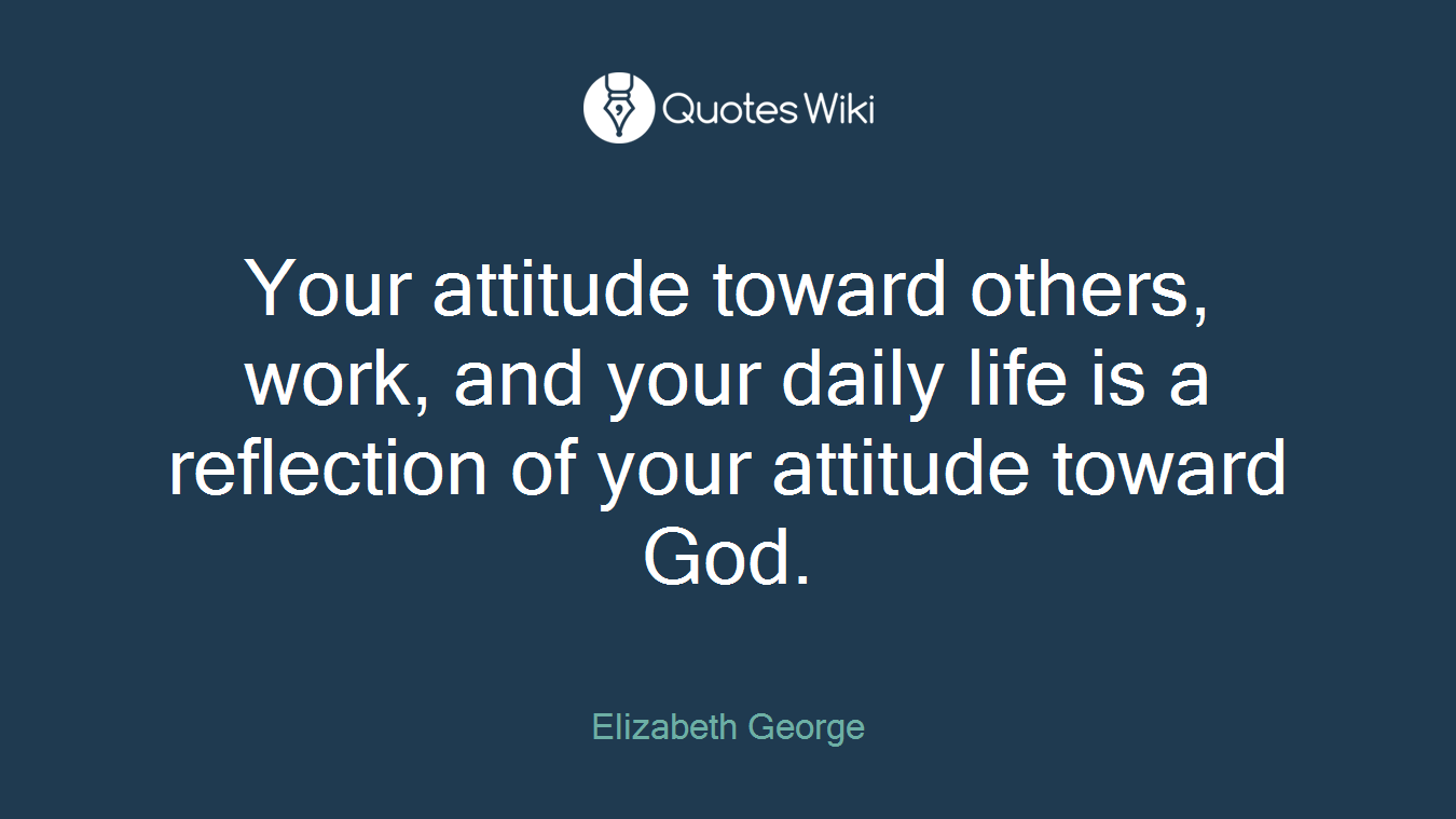 Your attitude toward others, work, and your daily life is a reflection of your attitude toward God.