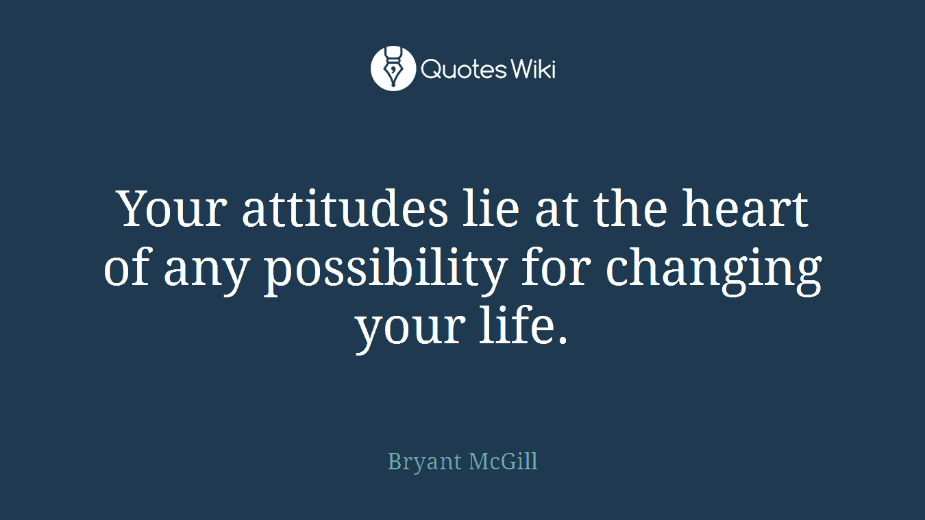 Your attitudes lie at the heart of any possibility for changing your life.
