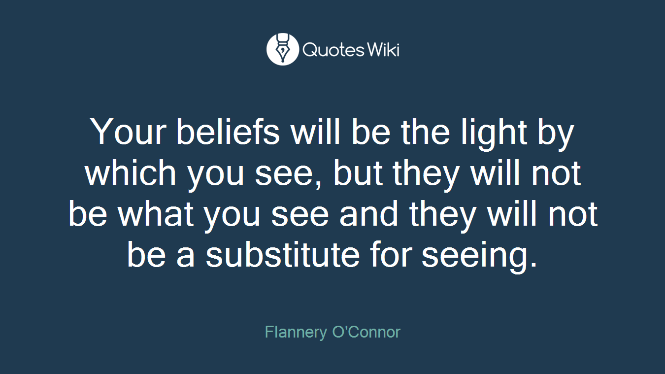 Your beliefs will be the light by which you see, but they will not be what you see and they will not be a substitute for seeing.