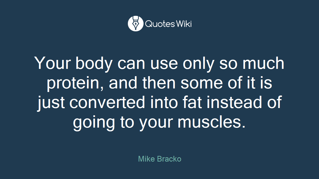 Your body can use only so much protein, and then some of it is just converted into fat instead of going to your muscles.