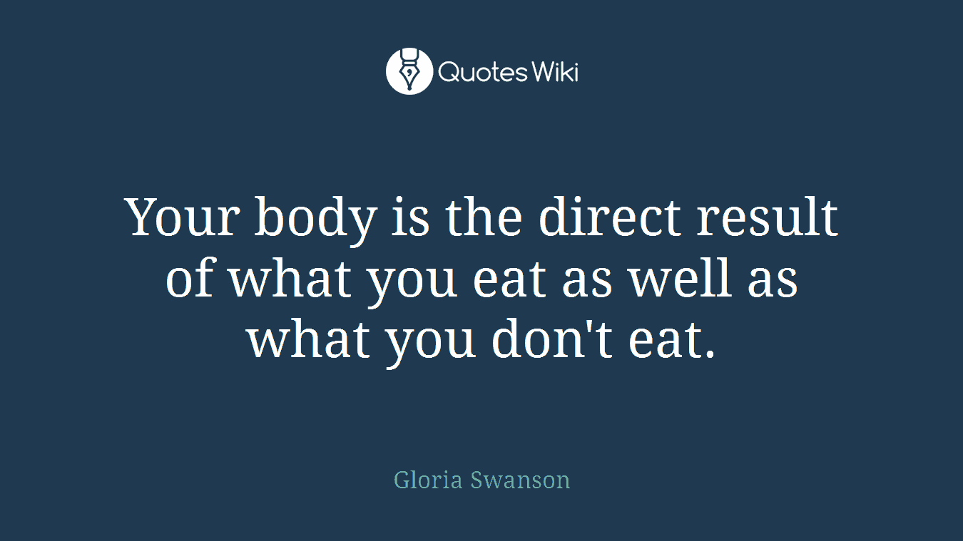 Your body is the direct result of what you eat as well as what you don't eat.