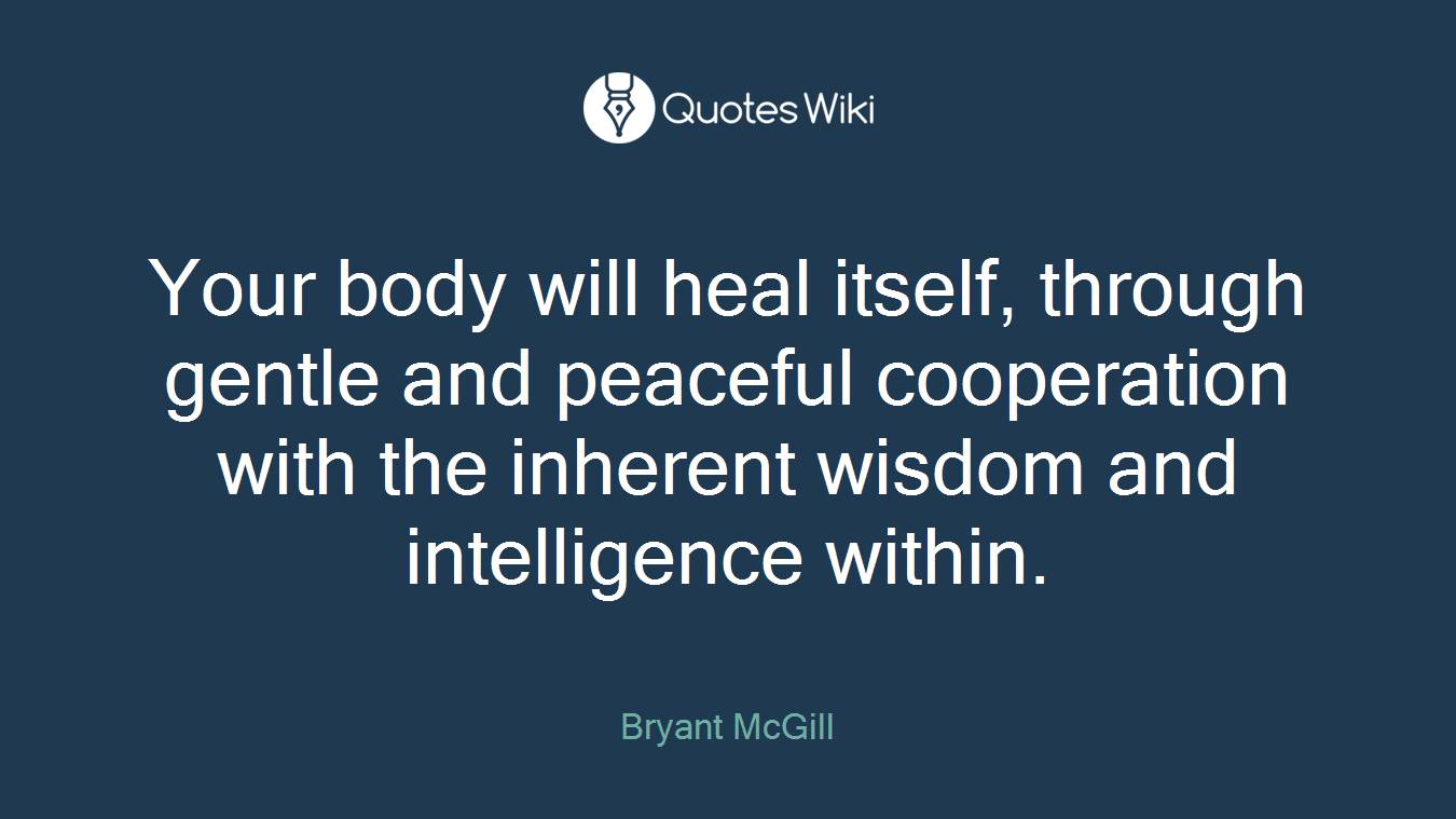 Your body will heal itself, through gentle and peaceful cooperation with the inherent wisdom and intelligence within.
