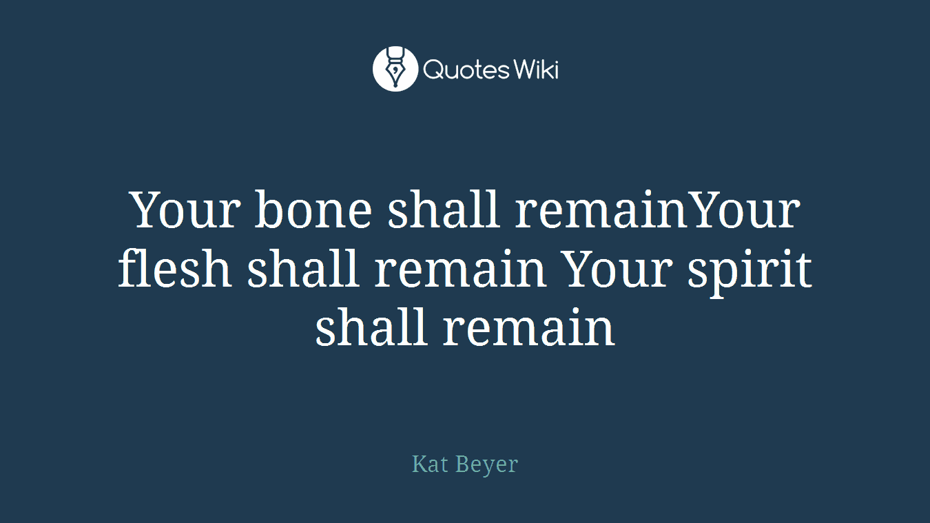 Your bone shall remainYour flesh shall remain Your spirit shall remain