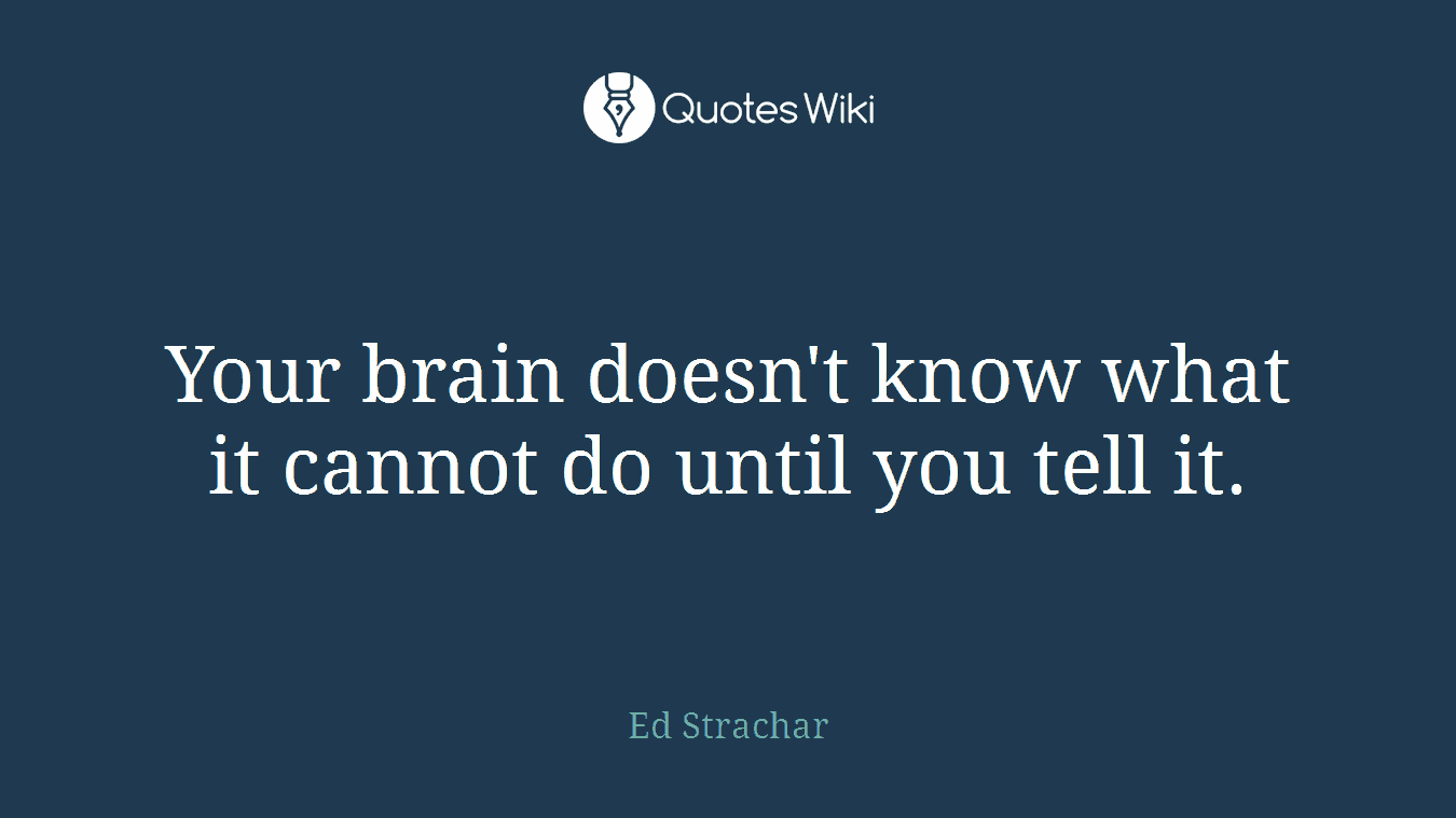 Your brain doesn't know what it cannot do until you tell it.