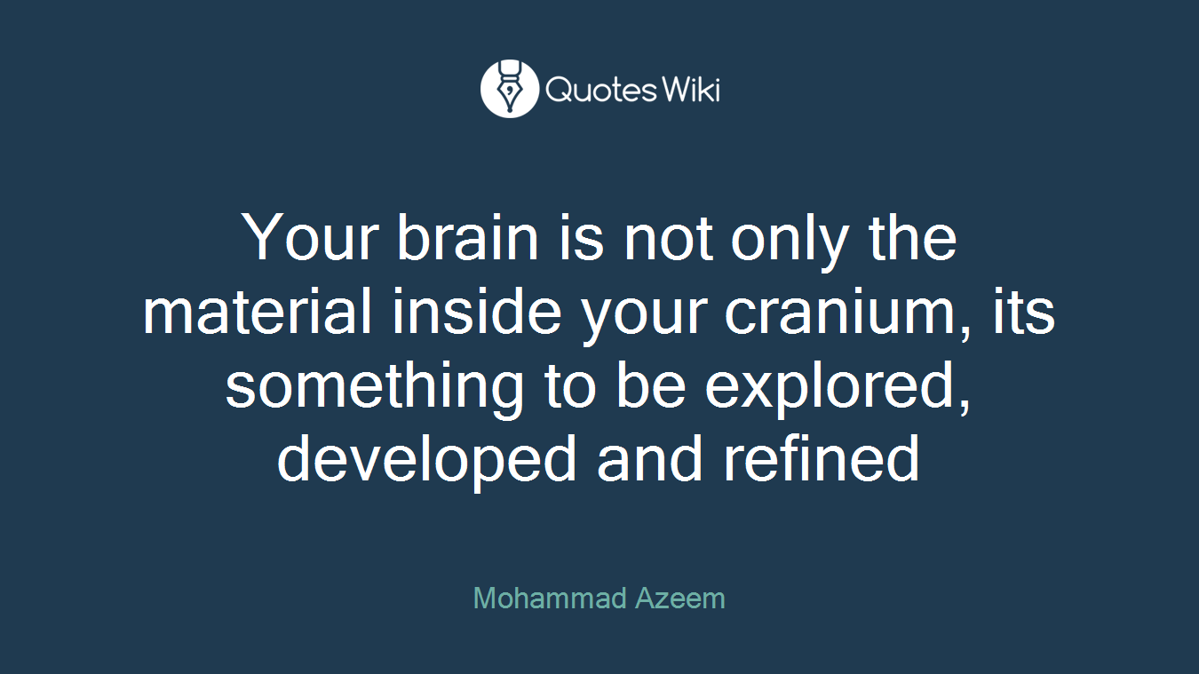 Your brain is not only the material inside your cranium, its something to be explored, developed and refined