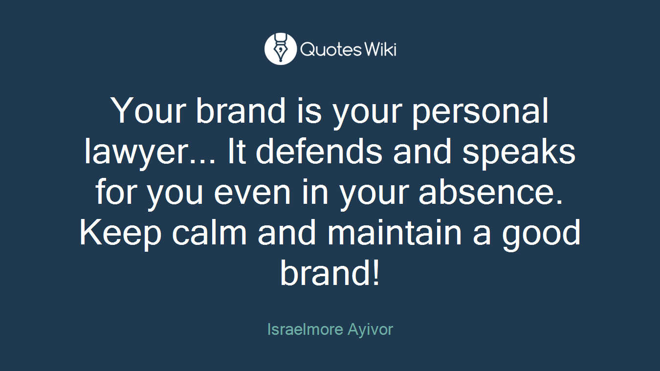 Your brand is your personal lawyer... It defends and speaks for you even in your absence. Keep calm and maintain a good brand!