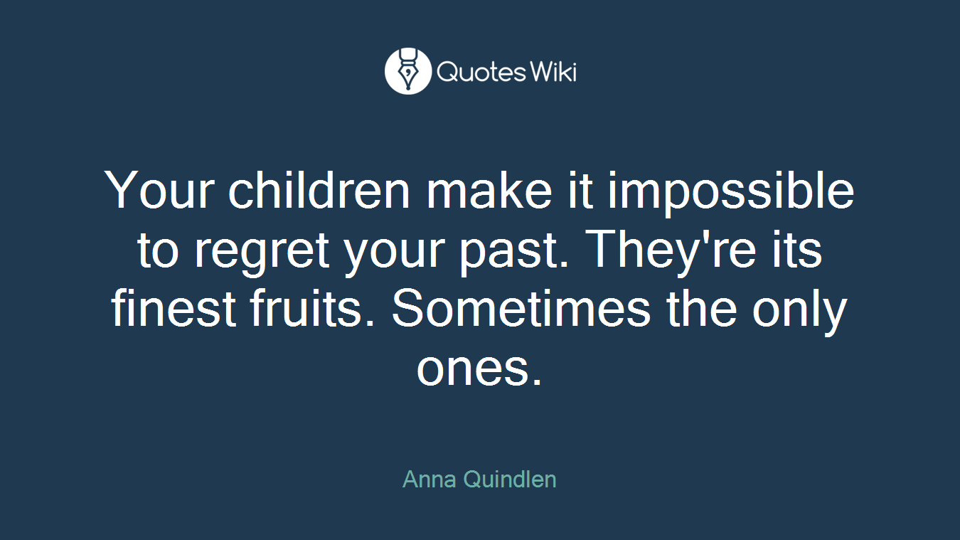 Your children make it impossible to regret your past. They're its finest fruits. Sometimes the only ones.