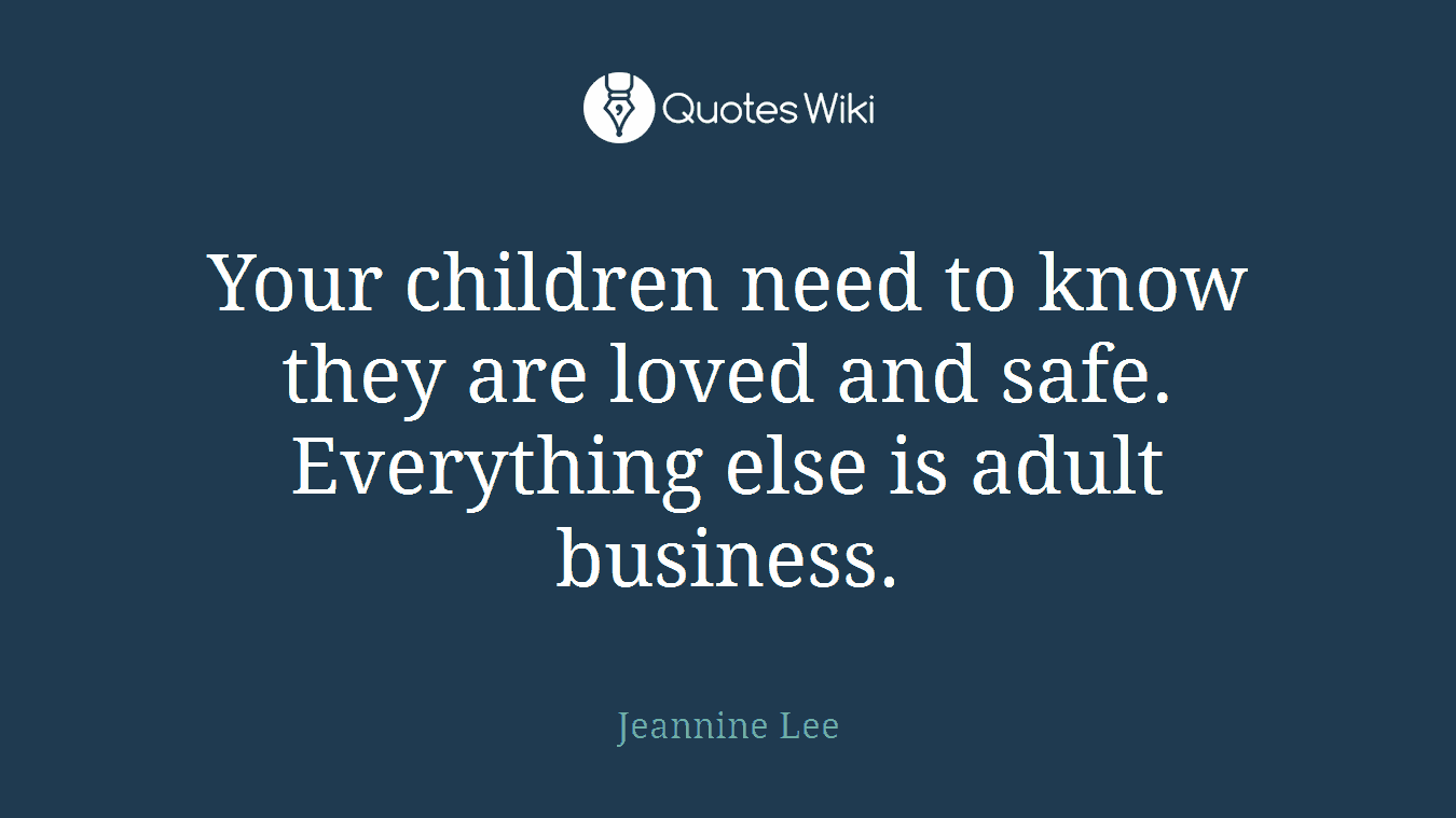 Your children need to know they are loved and safe. Everything else is adult business.