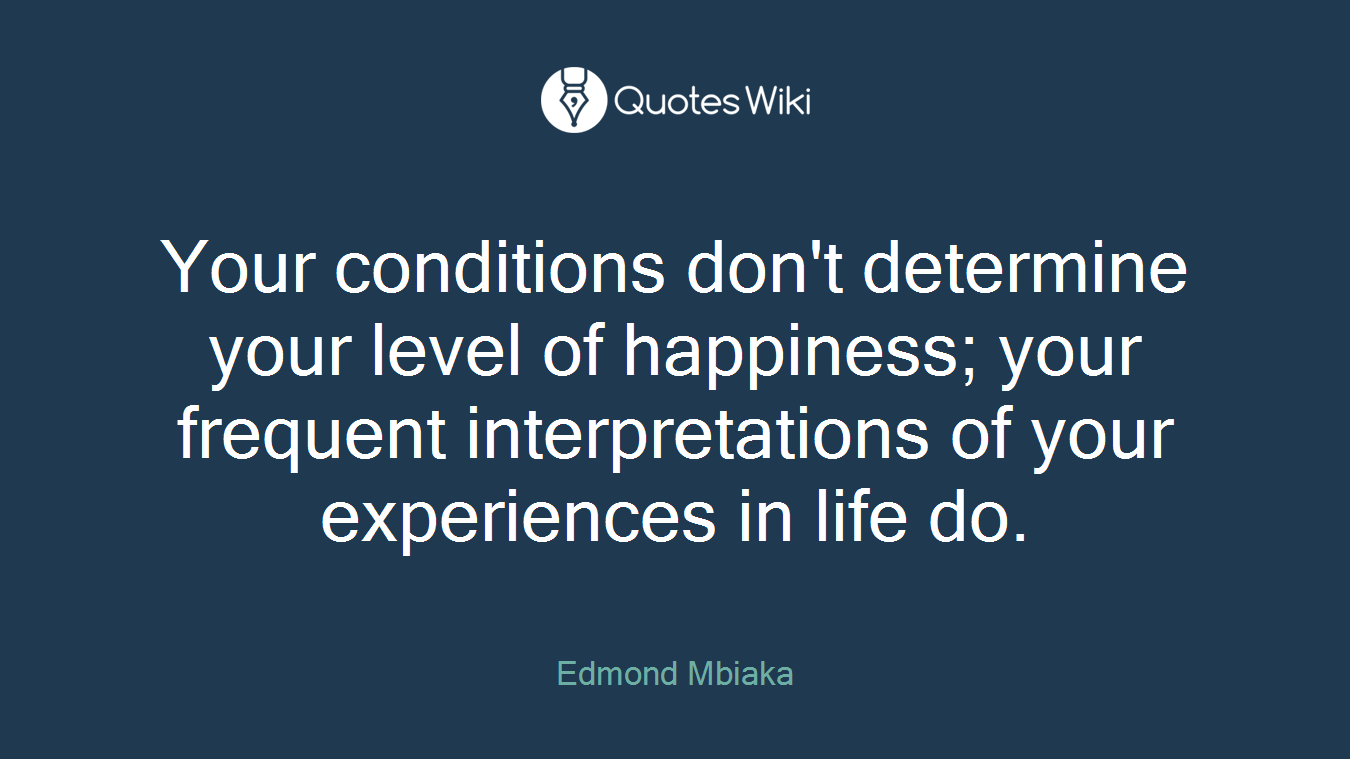 Your conditions don't determine your level of happiness; your frequent interpretations of your experiences in life do.