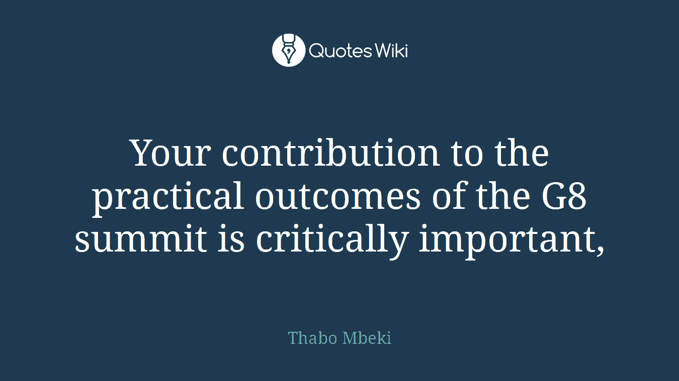 Your contribution to the practical outcomes of the G8 summit is critically important,