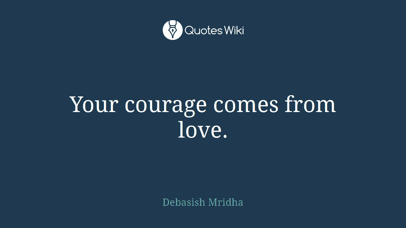 Your courage comes from love.