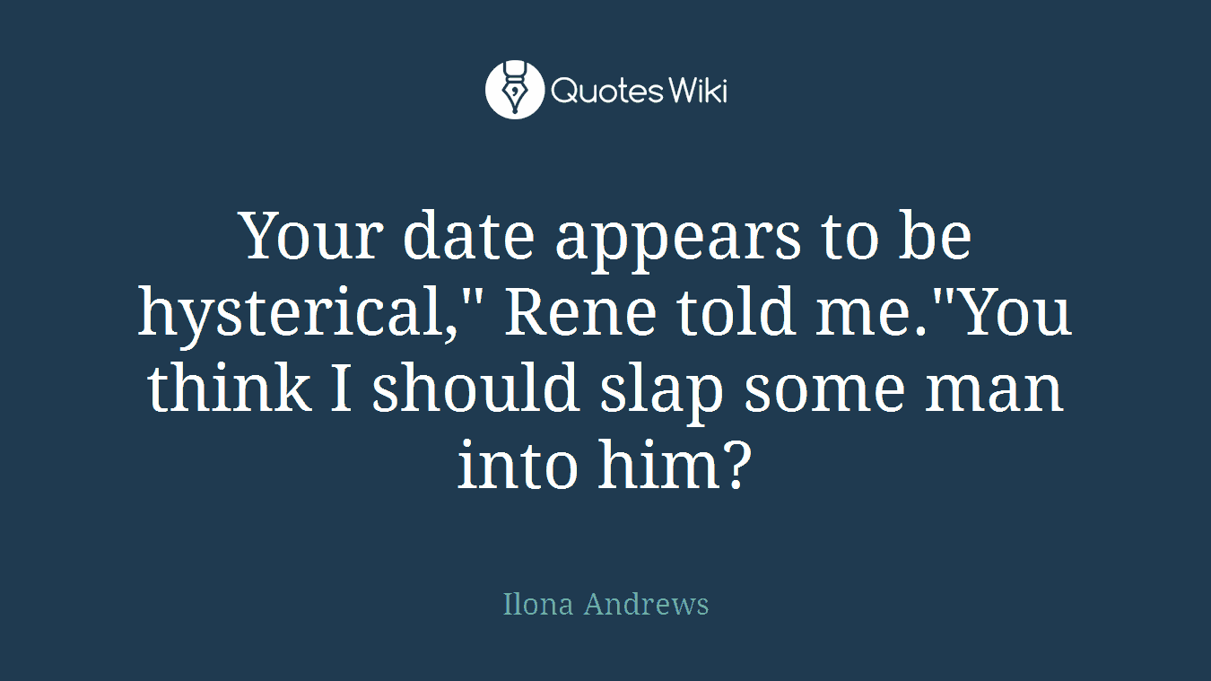 Your date appears to be hysterical," Rene told me."You think I should slap some man into him?