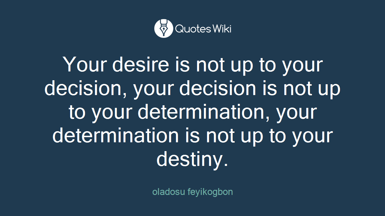 Your desire is not up to your decision, your decision is not up to your determination, your determination is not up to your destiny.