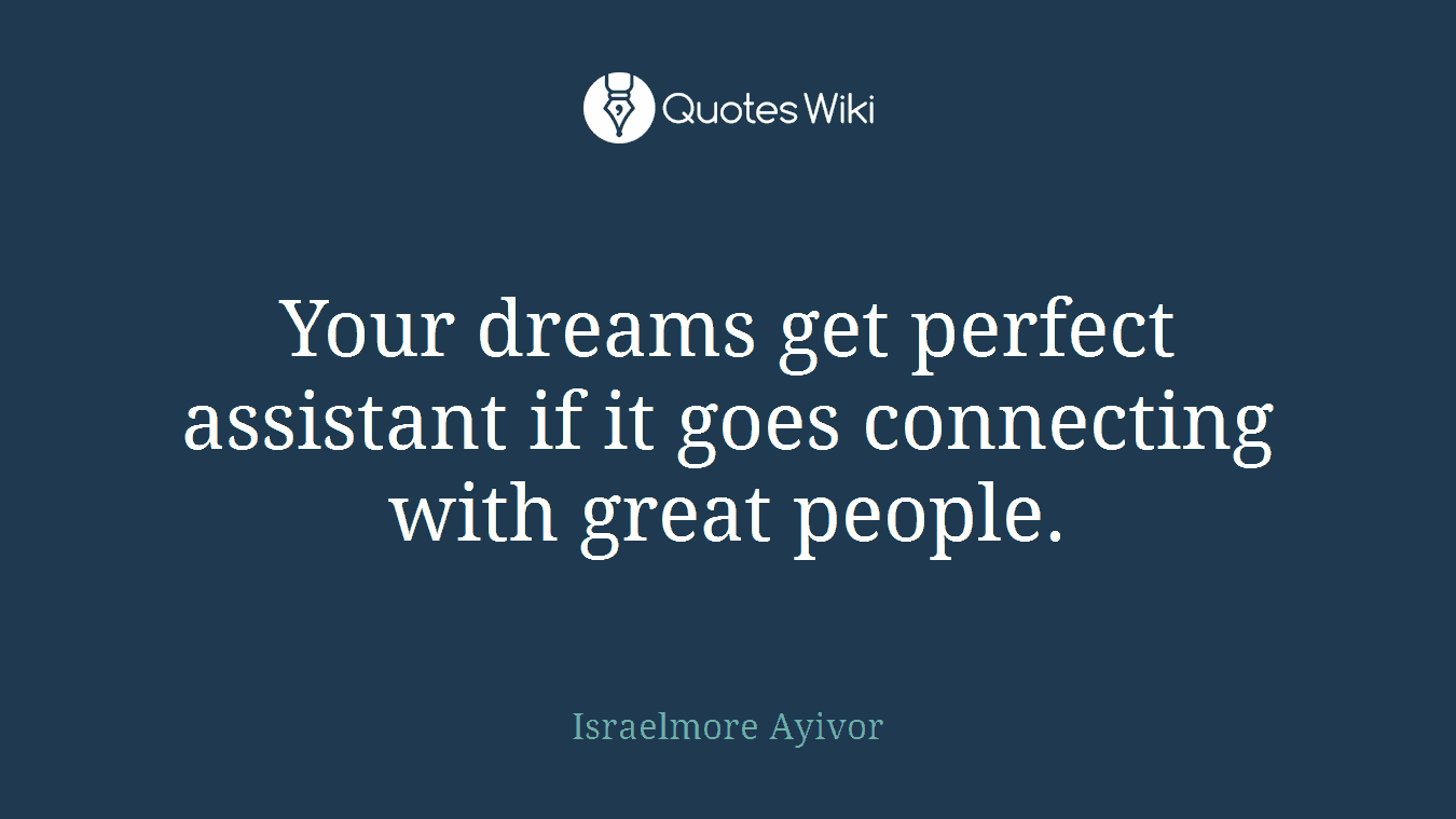 Your dreams get perfect assistant if it goes connecting with great people.
