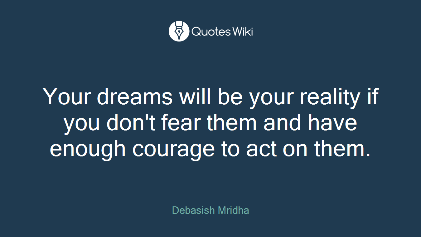 Your dreams will be your reality if you don't fear them and have enough courage to act on them.