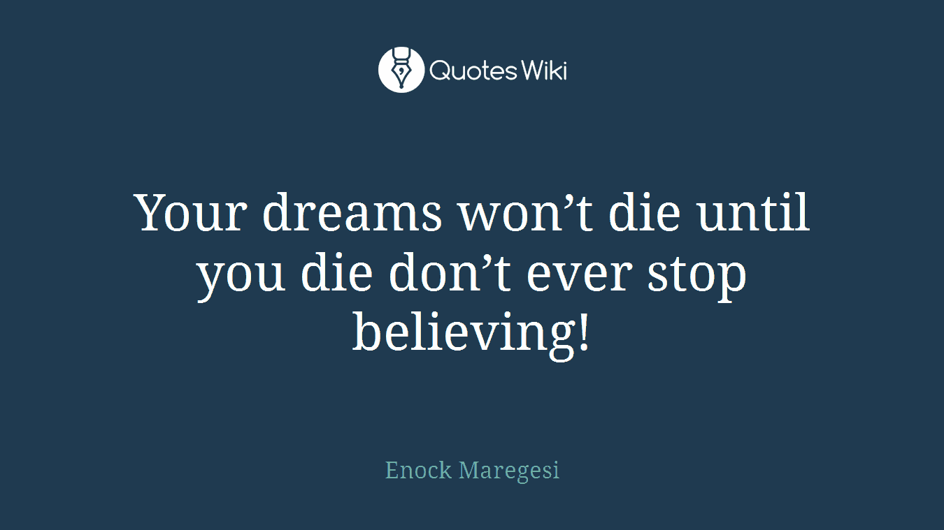 Your dreams won’t die until you die don’t ever stop believing!