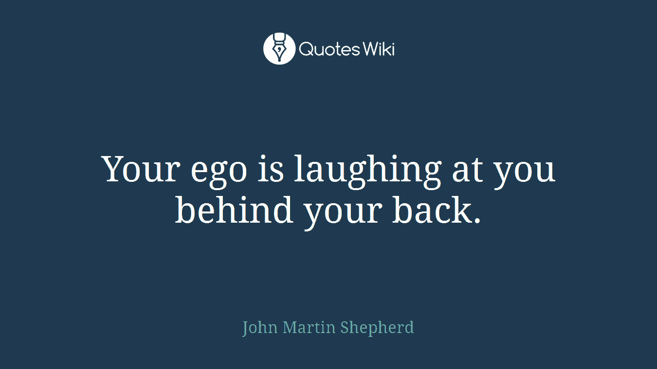 Your ego is laughing at you behind your back.