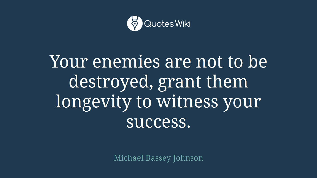 Your enemies are not to be destroyed, grant them longevity to witness your success.