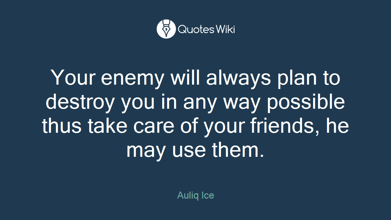 Your enemy will always plan to destroy you in any way possible thus take care of your friends, he may use them.