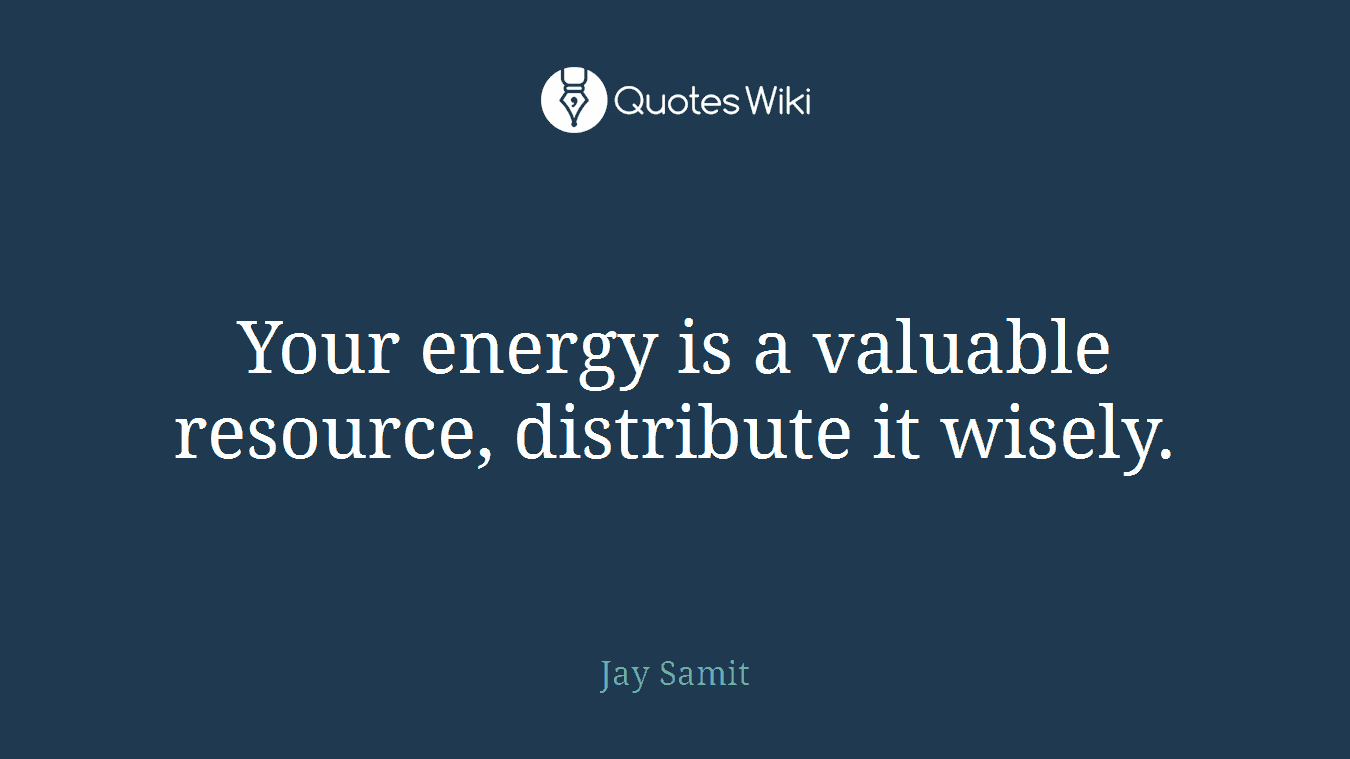 Your energy is a valuable resource, distribute it wisely.