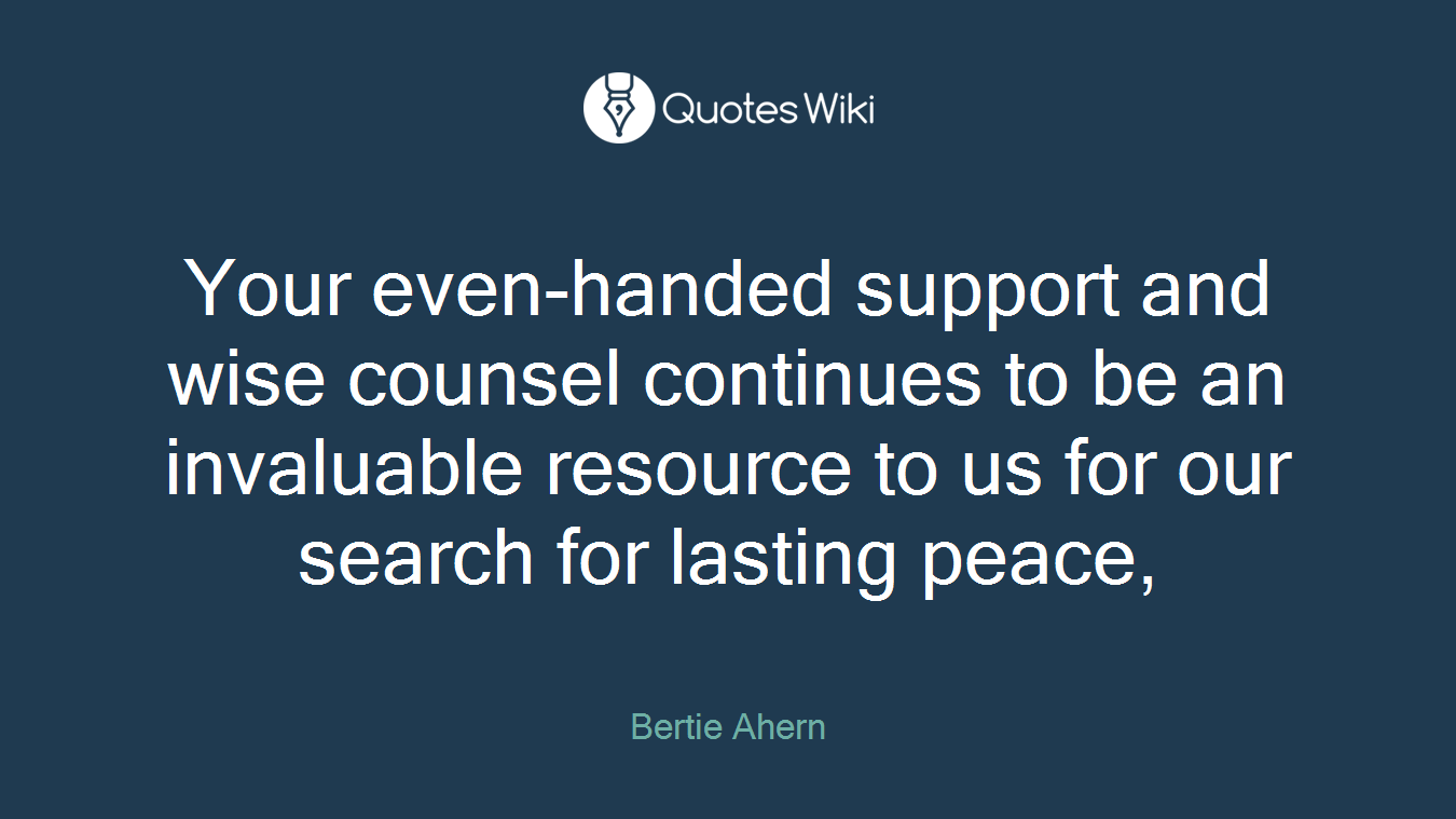 Your even-handed support and wise counsel continues to be an invaluable resource to us for our search for lasting peace,
