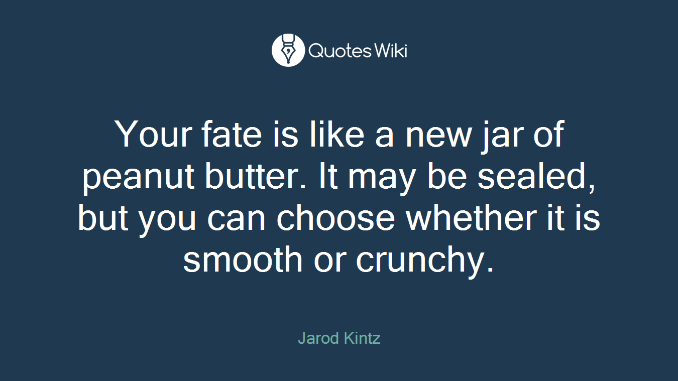 Your fate is like a new jar of peanut butter. It may be sealed, but you can choose whether it is smooth or crunchy.