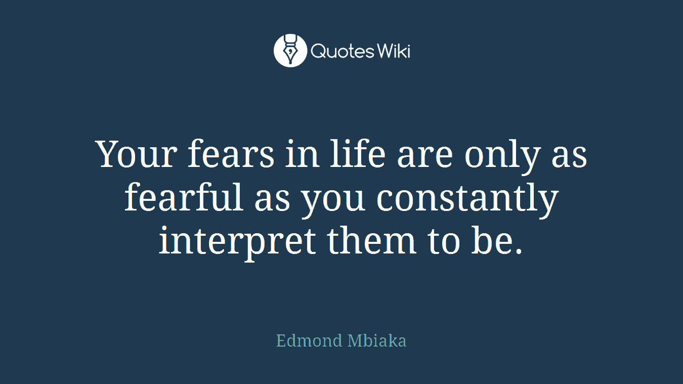 Your fears in life are only as fearful as you constantly interpret them to be.