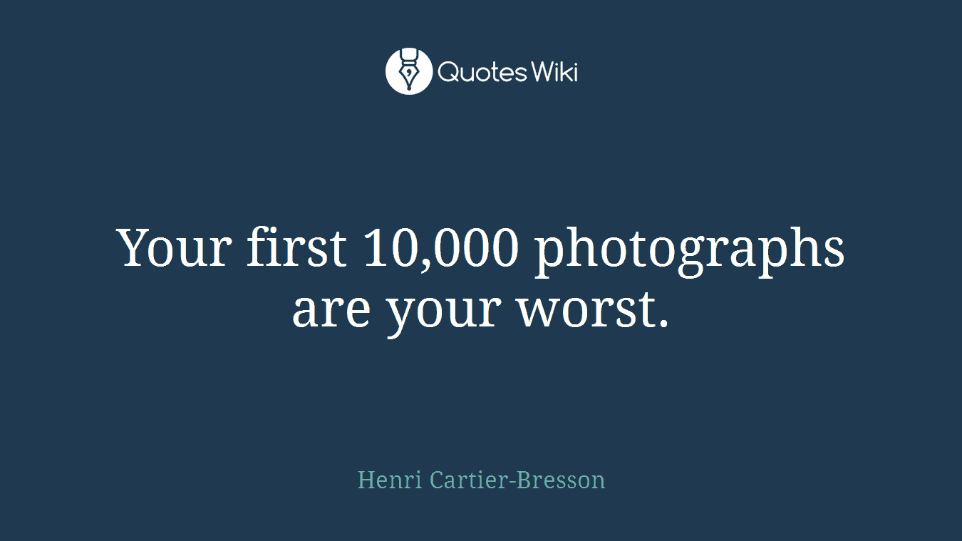 Your first 10,000 photographs are your worst.